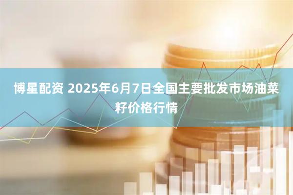 博星配资 2025年6月7日全国主要批发市场油菜籽价格行情