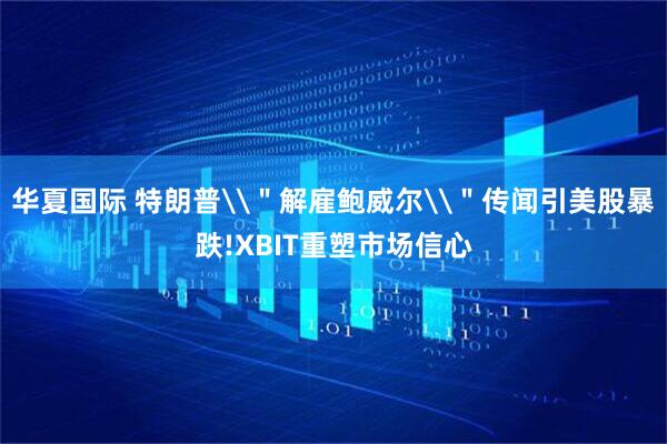 华夏国际 特朗普\＂解雇鲍威尔\＂传闻引美股暴跌!XBIT重塑市场信心