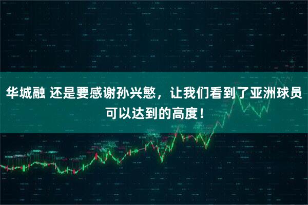 华城融 还是要感谢孙兴慜，让我们看到了亚洲球员可以达到的高度！