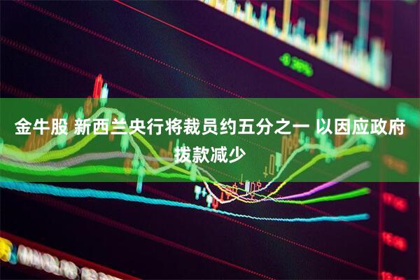 金牛股 新西兰央行将裁员约五分之一 以因应政府拨款减少