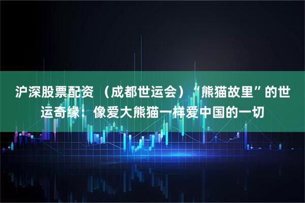 沪深股票配资 （成都世运会）“熊猫故里”的世运奇缘：像爱大熊猫一样爱中国的一切