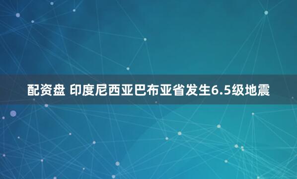 配资盘 印度尼西亚巴布亚省发生6.5级地震