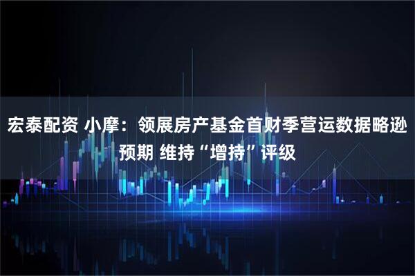 宏泰配资 小摩：领展房产基金首财季营运数据略逊预期 维持“增持”评级